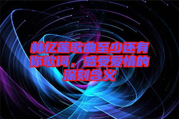 林憶蓮歌曲至少還有你歌詞，感受愛情的深刻含義