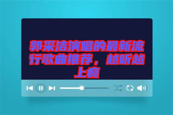 郭采潔演唱的最新流行歌曲推薦，越聽越上癮