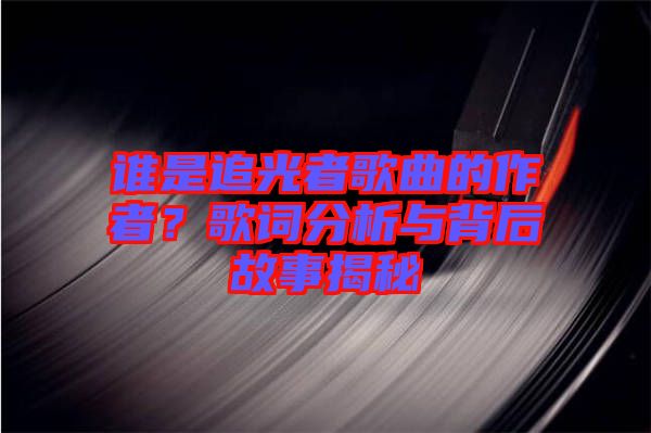 誰(shuí)是追光者歌曲的作者？歌詞分析與背后故事揭秘