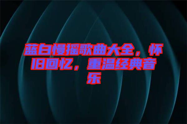 藍白慢搖歌曲大全，懷舊回憶，重溫經(jīng)典音樂