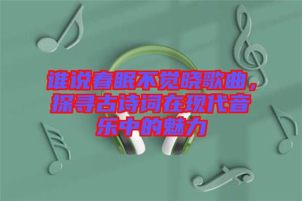 誰說春眠不覺曉歌曲，探尋古詩詞在現(xiàn)代音樂中的魅力