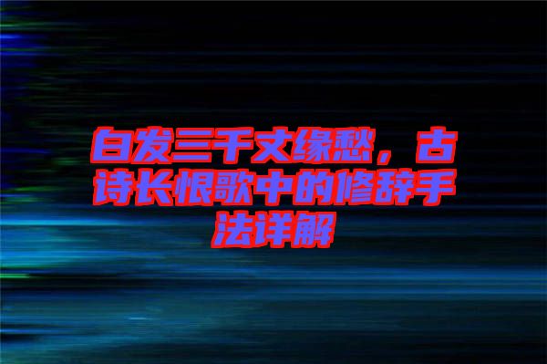 白發(fā)三千丈緣愁，古詩長恨歌中的修辭手法詳解