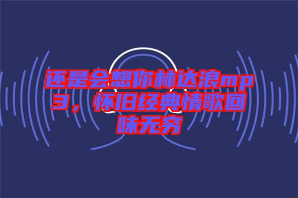 還是會想你林達浪mp3，懷舊經(jīng)典情歌回味無窮