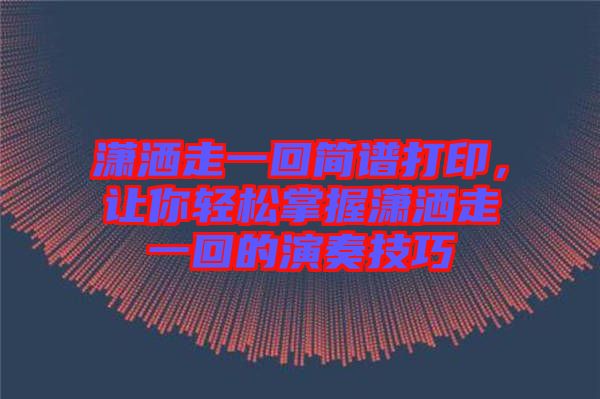 瀟灑走一回簡譜打印，讓你輕松掌握瀟灑走一回的演奏技巧