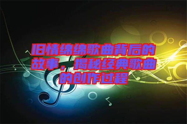 舊情綿綿歌曲背后的故事，揭秘經(jīng)典歌曲的創(chuàng)作過(guò)程