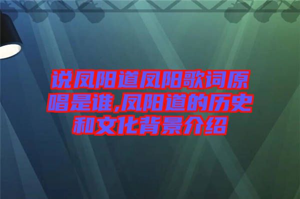 說鳳陽道鳳陽歌詞原唱是誰,鳳陽道的歷史和文化背景介紹