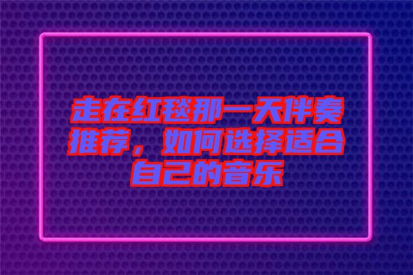 走在紅毯那一天伴奏推薦，如何選擇適合自己的音樂