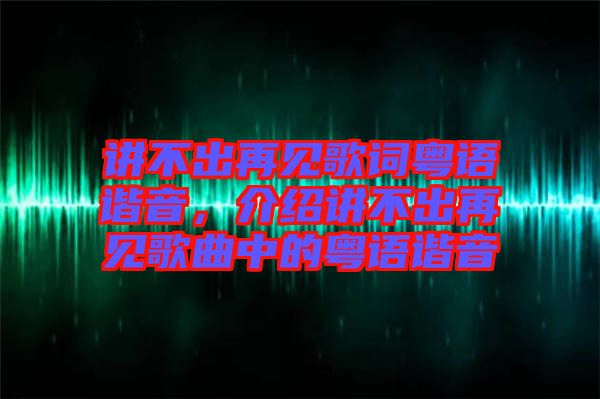 講不出再見歌詞粵語諧音，介紹講不出再見歌曲中的粵語諧音