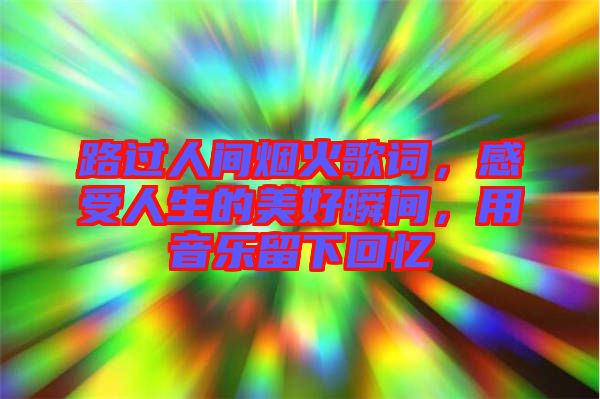 路過人間煙火歌詞，感受人生的美好瞬間，用音樂留下回憶