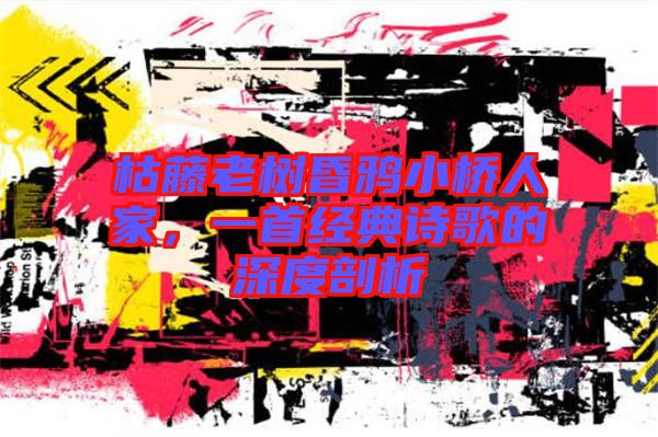 枯藤老樹昏鴉小橋人家，一首經(jīng)典詩(shī)歌的深度剖析