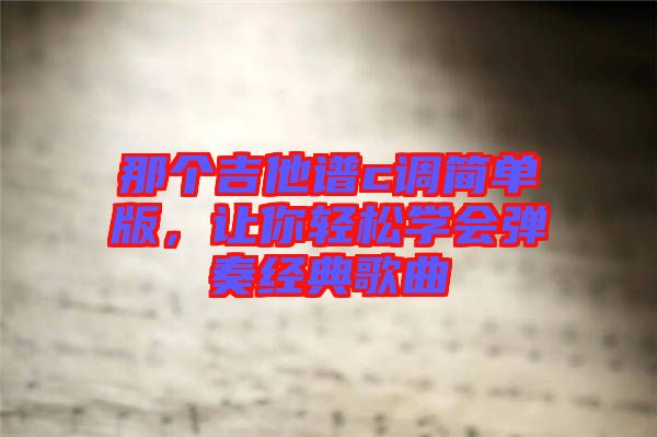 那個(gè)吉他譜c調(diào)簡(jiǎn)單版，讓你輕松學(xué)會(huì)彈奏經(jīng)典歌曲