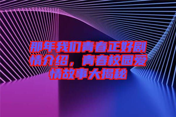 那年我們青春正好劇情介紹，青春校園愛情故事大揭秘