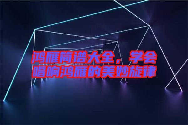 鴻雁簡譜大全，學(xué)會唱響鴻雁的美妙旋律