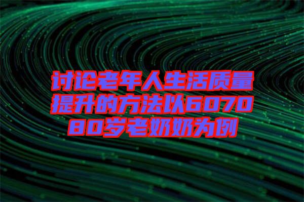 討論老年人生活質量提升的方法以607080歲老奶奶為例