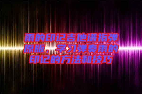 雨的印記吉他譜指彈原版，學(xué)習(xí)彈奏雨的印記的方法和技巧