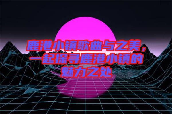 鹿港小鎮(zhèn)歌曲與之美，一起探尋鹿港小鎮(zhèn)的魅力之處