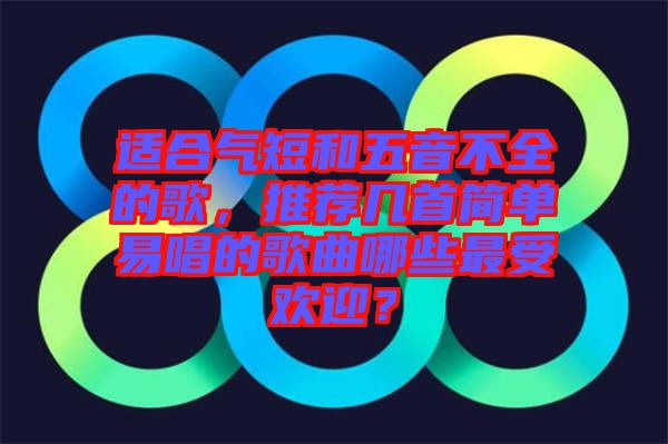 適合氣短和五音不全的歌，推薦幾首簡單易唱的歌曲哪些最受歡迎？