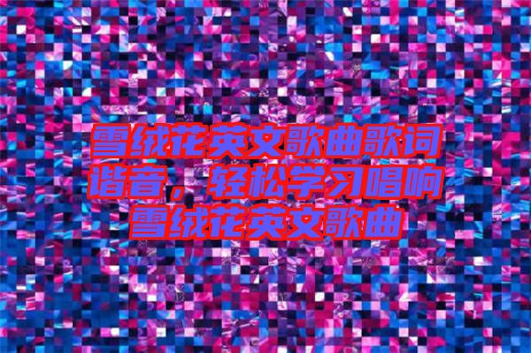 雪絨花英文歌曲歌詞諧音，輕松學(xué)習(xí)唱響雪絨花英文歌曲