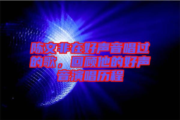 陳文非在好聲音唱過的歌，回顧他的好聲音演唱?dú)v程