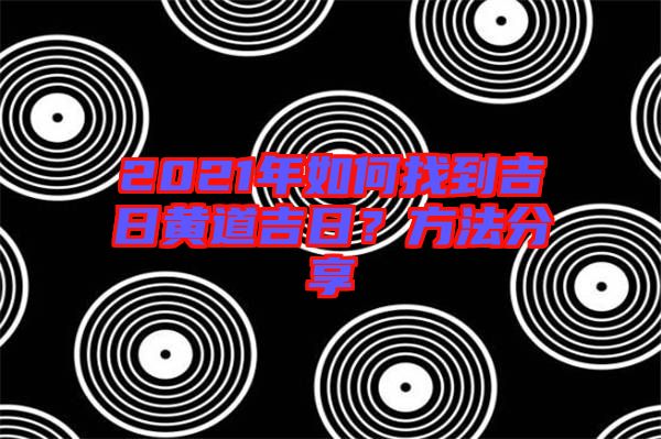 2021年如何找到吉日黃道吉日？方法分享