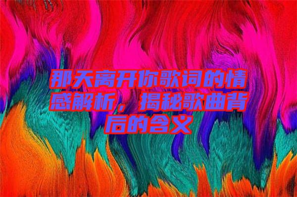 那天離開你歌詞的情感解析，揭秘歌曲背后的含義