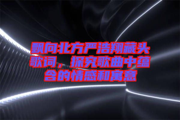 飄向北方嚴浩翔藏頭歌詞，探究歌曲中蘊含的情感和寓意