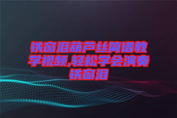 鐵窗淚葫蘆絲簡(jiǎn)譜教學(xué)視頻,輕松學(xué)會(huì)演奏鐵窗淚