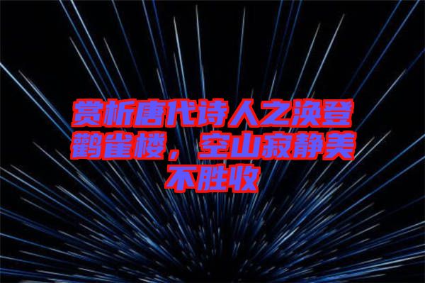 賞析唐代詩人之渙登鸛雀樓，空山寂靜美不勝收