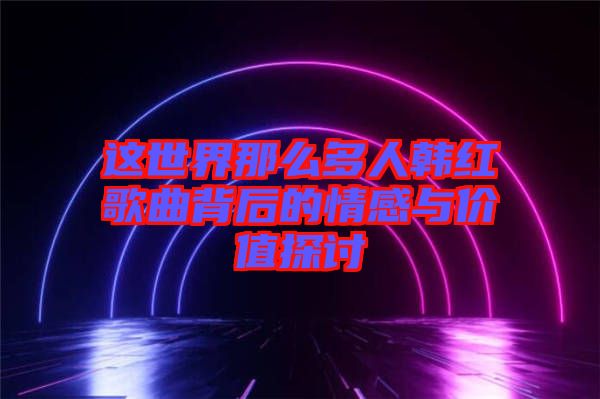 這世界那么多人韓紅歌曲背后的情感與價(jià)值探討