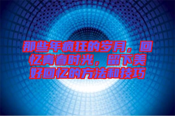 那些年瘋狂的歲月，回憶青春時光，留下美好回憶的方法和技巧