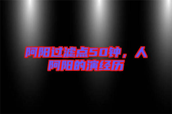 阿陽過濾點(diǎn)50鐘，人阿陽的演經(jīng)歷