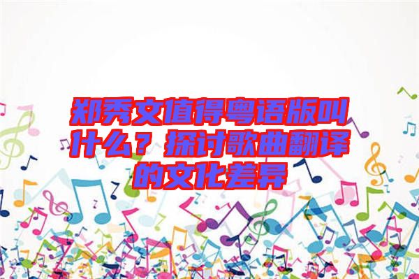 鄭秀文值得粵語版叫什么？探討歌曲翻譯的文化差異