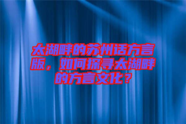 太湖畔的蘇州話方言版，如何探尋太湖畔的方言文化？