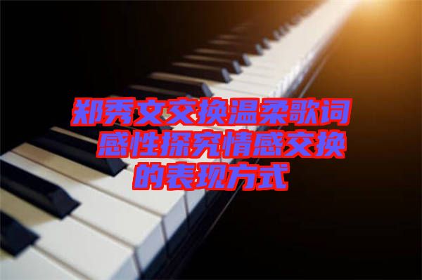 鄭秀文交換溫柔歌詞 感性探究情感交換的表現(xiàn)方式