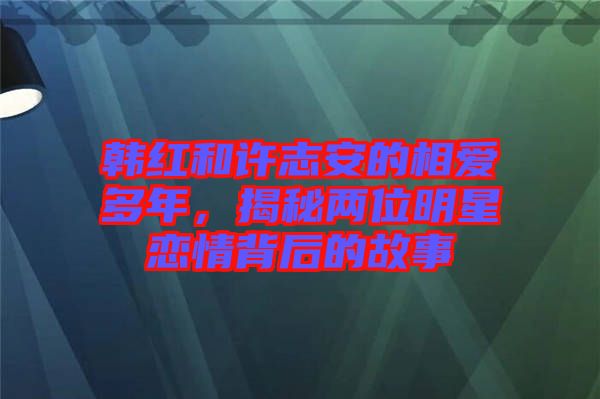 韓紅和許志安的相愛多年，揭秘兩位明星戀情背后的故事