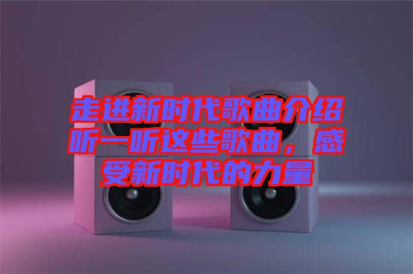 走進(jìn)新時(shí)代歌曲介紹聽一聽這些歌曲，感受新時(shí)代的力量