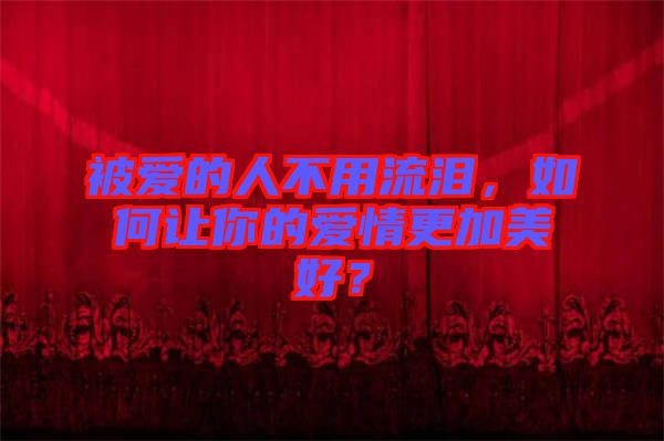 被愛的人不用流淚，如何讓你的愛情更加美好？