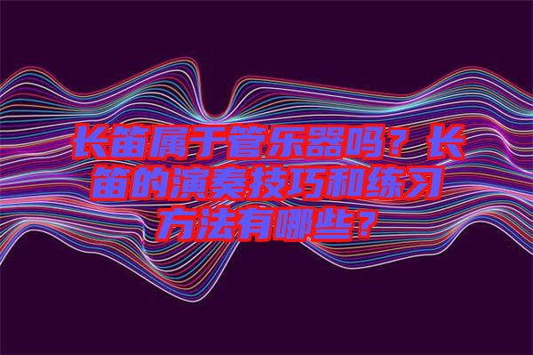 長笛屬于管樂器嗎？長笛的演奏技巧和練習方法有哪些？