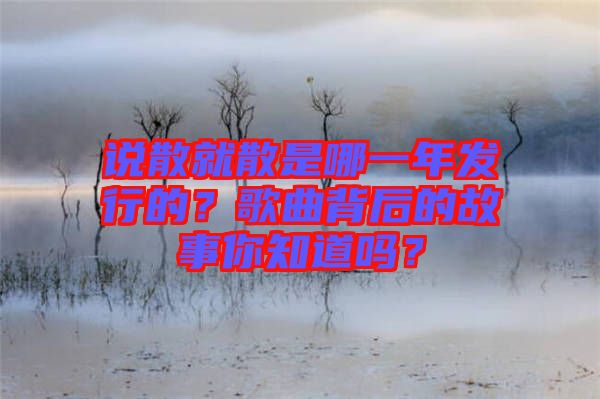 說散就散是哪一年發(fā)行的？歌曲背后的故事你知道嗎？