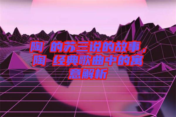 陶喆的蘇三說的故事，陶喆經(jīng)典歌曲中的寓意解析