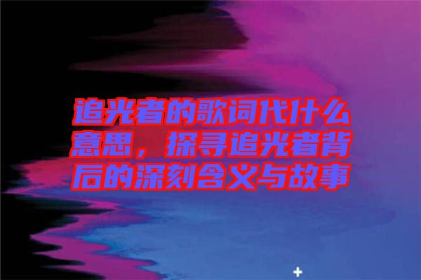 追光者的歌詞代什么意思，探尋追光者背后的深刻含義與故事