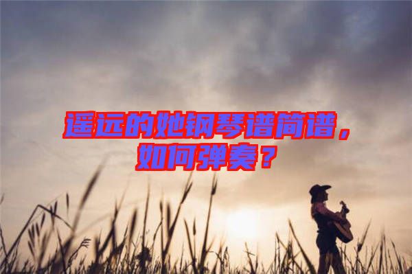 遙遠(yuǎn)的她鋼琴譜簡(jiǎn)譜，如何彈奏？