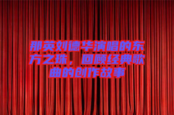 那英劉德華演唱的東方之珠，回顧經(jīng)典歌曲的創(chuàng)作故事