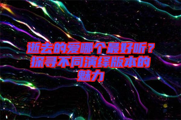 逝去的愛(ài)哪個(gè)最好聽(tīng)？探尋不同演繹版本的魅力