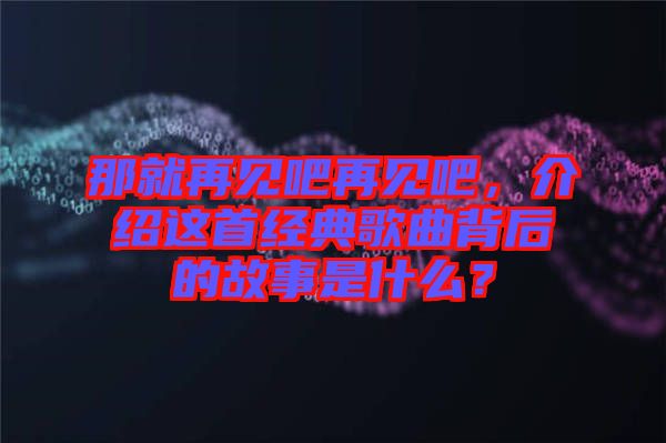 那就再見吧再見吧，介紹這首經(jīng)典歌曲背后的故事是什么？