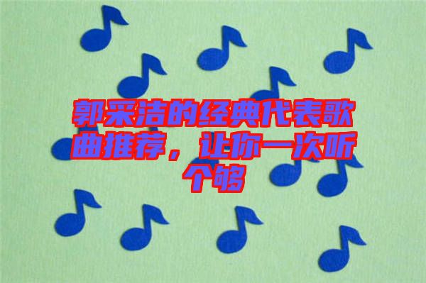 郭采潔的經(jīng)典代表歌曲推薦，讓你一次聽個(gè)夠