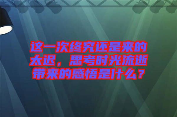 這一次終究還是來(lái)的太遲，思考時(shí)光流逝帶來(lái)的感悟是什么？