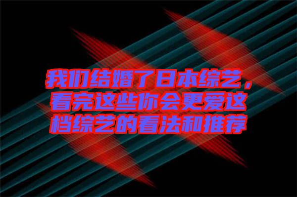 我們結(jié)婚了日本綜藝，看完這些你會更愛這檔綜藝的看法和推薦