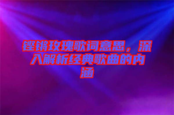 鏗鏘玫瑰歌詞意思，深入解析經(jīng)典歌曲的內(nèi)涵