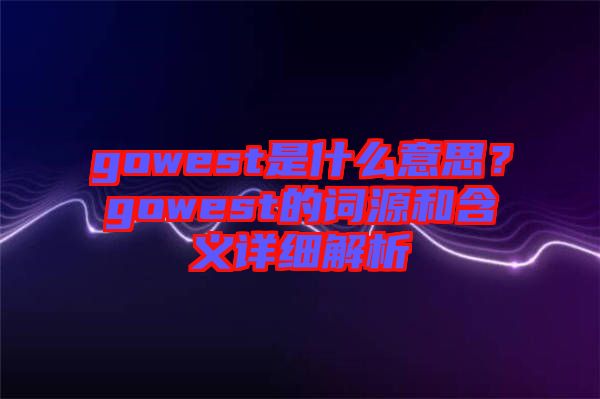 gowest是什么意思？gowest的詞源和含義詳細(xì)解析